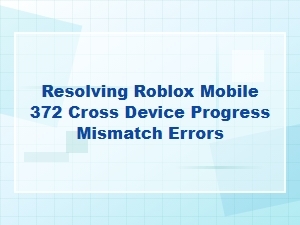 Resolving Roblox Mobile 372 Cross Device Progress Mismatch